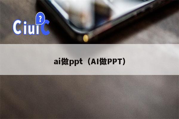 ai做ppt（AI做PPT）