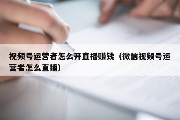 视频号运营者怎么开直播赚钱（微信视频号运营者怎么直播）