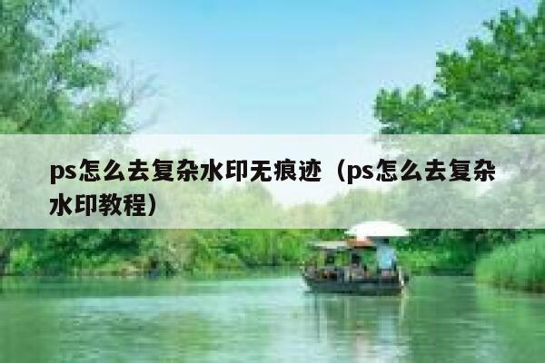 ps怎么去复杂水印无痕迹（ps怎么去复杂水印教程）
