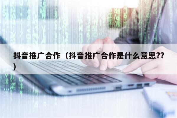 抖音推广合作（抖音推广合作是什么意思??）