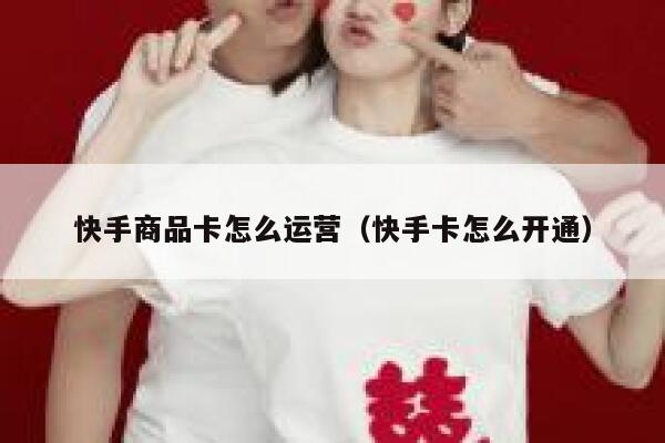快手商品卡怎么运营（快手卡怎么开通）