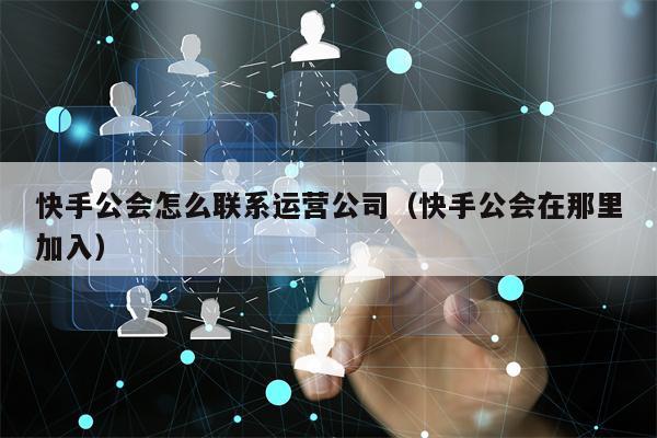 快手公会怎么联系运营公司（快手公会在那里加入）