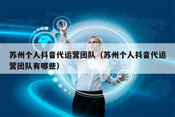 苏州个人抖音代运营团队（苏州个人抖音代运营团队有哪些）