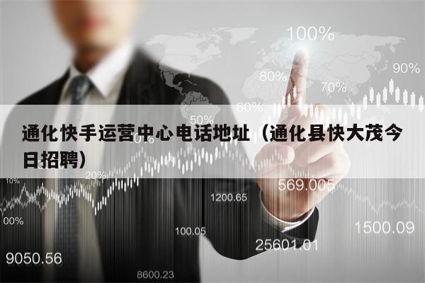 通化快手运营中心电话地址（通化县快大茂今日招聘）