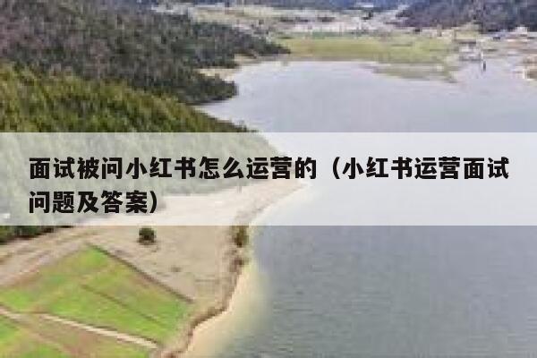 面试被问小红书怎么运营的（小红书运营面试问题及答案）
