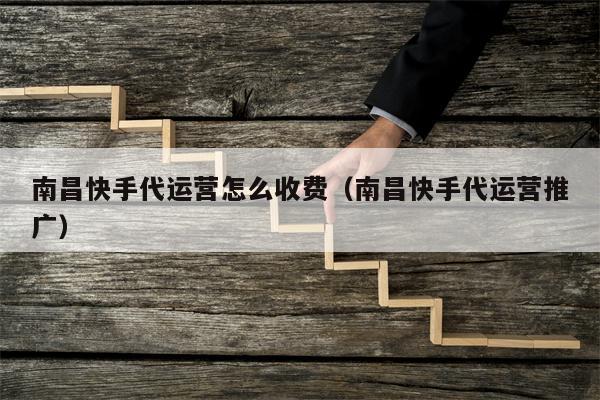 南昌快手代运营怎么收费（南昌快手代运营推广）