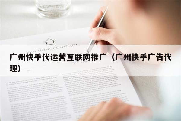 广州快手代运营互联网推广（广州快手广告代理）