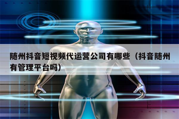 随州抖音短视频代运营公司有哪些（抖音随州有管理平台吗）