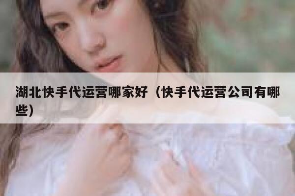 湖北快手代运营哪家好（快手代运营公司有哪些）
