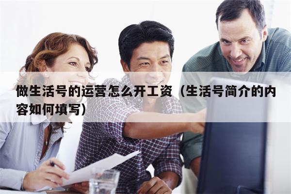 做生活号的运营怎么开工资（生活号简介的内容如何填写）