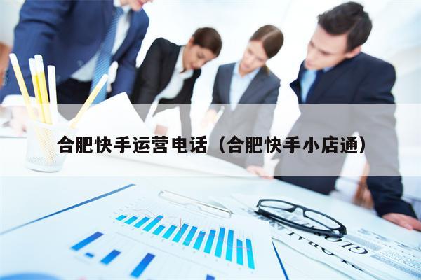 合肥快手运营电话（合肥快手小店通）