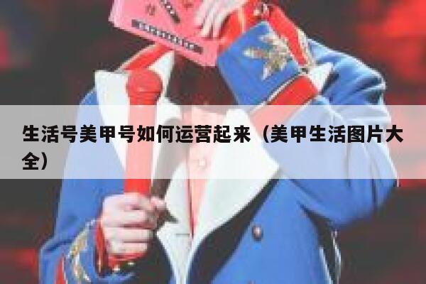 生活号美甲号如何运营起来（美甲生活图片大全）