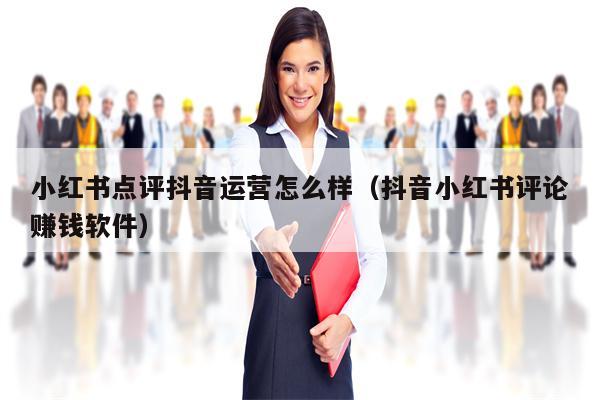 小红书点评抖音运营怎么样（抖音小红书评论赚钱软件）