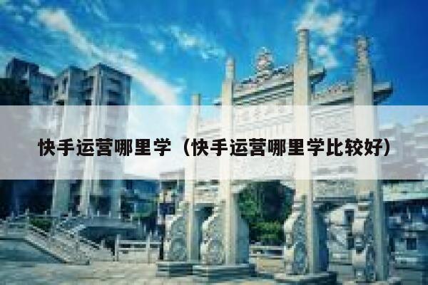 快手运营哪里学（快手运营哪里学比较好）