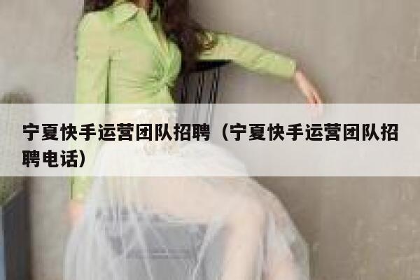 宁夏快手运营团队招聘（宁夏快手运营团队招聘电话）