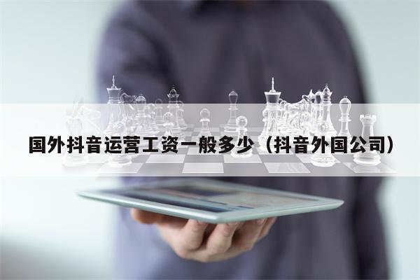 国外抖音运营工资一般多少（抖音外国公司）