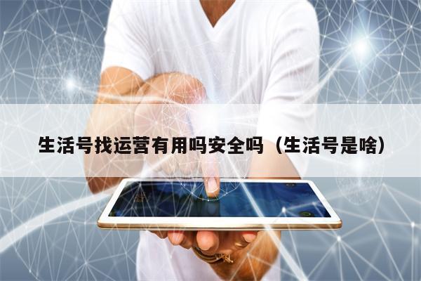生活号找运营有用吗安全吗（生活号是啥）