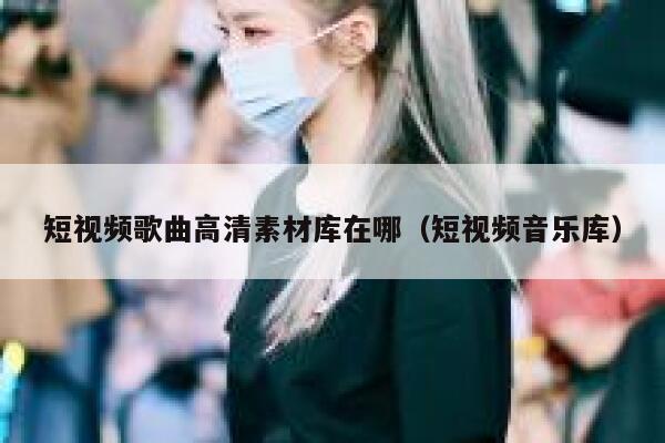短视频歌曲高清素材库在哪（短视频音乐库）