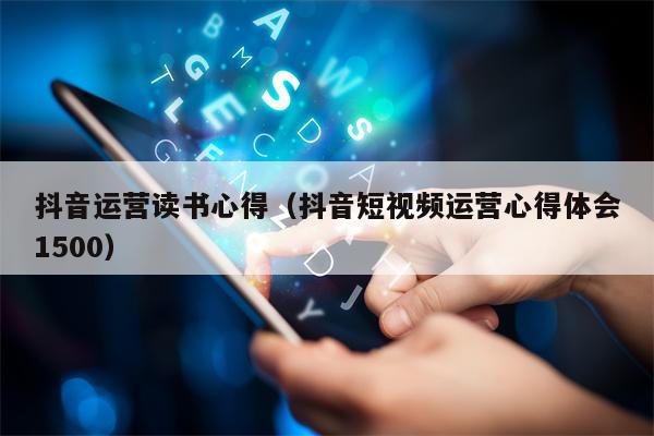 抖音运营读书心得（抖音短视频运营心得体会1500）