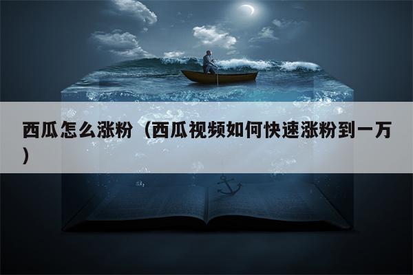 西瓜怎么涨粉（西瓜视频如何快速涨粉到一万）