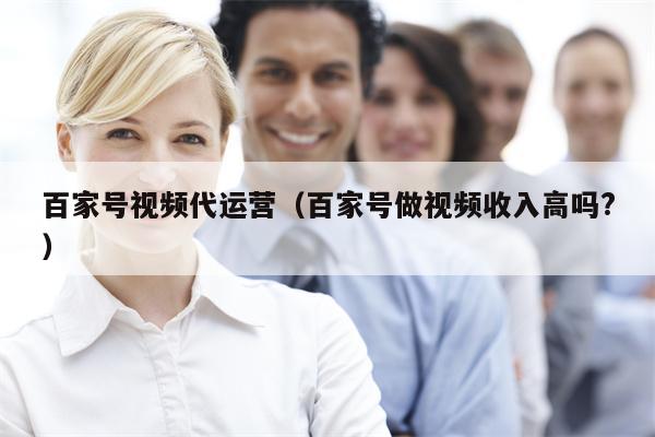 百家号视频代运营（百家号做视频收入高吗?）