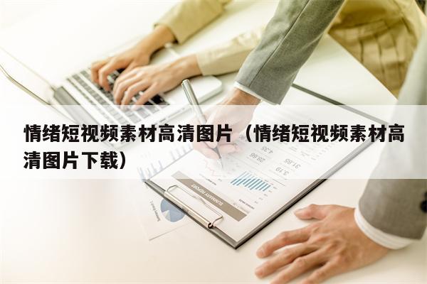 情绪短视频素材高清图片（情绪短视频素材高清图片下载）