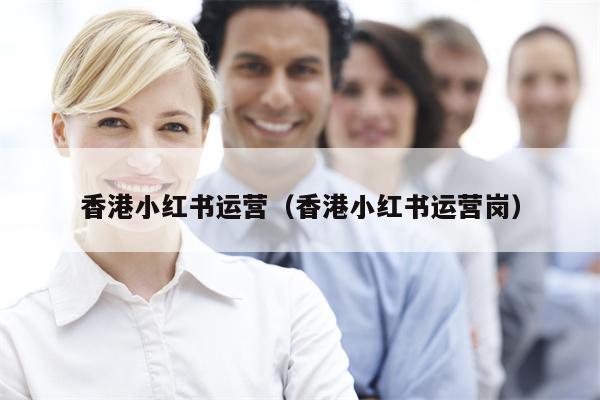香港小红书运营（香港小红书运营岗）