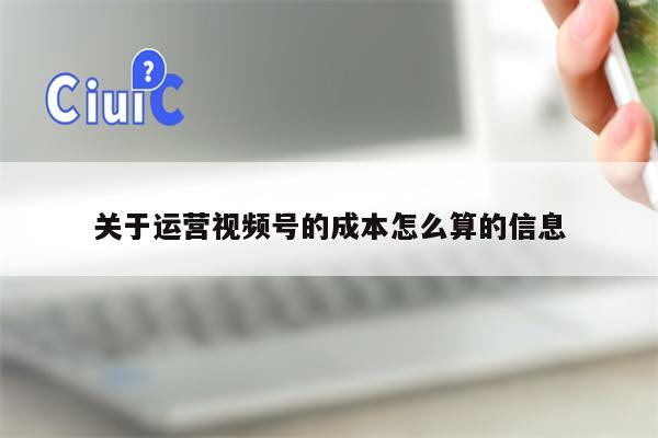 关于运营视频号的成本怎么算的信息