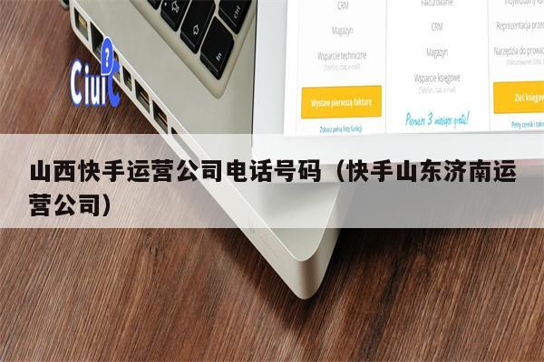 山西快手运营公司电话号码（快手山东济南运营公司）