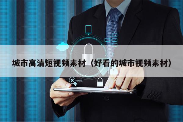 城市高清短视频素材（好看的城市视频素材）