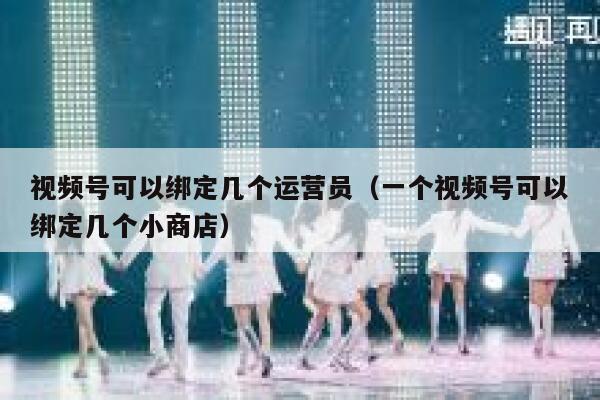 视频号可以绑定几个运营员（一个视频号可以绑定几个小商店）