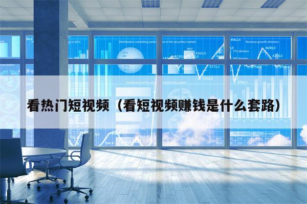 看热门短视频（看短视频赚钱是什么套路）