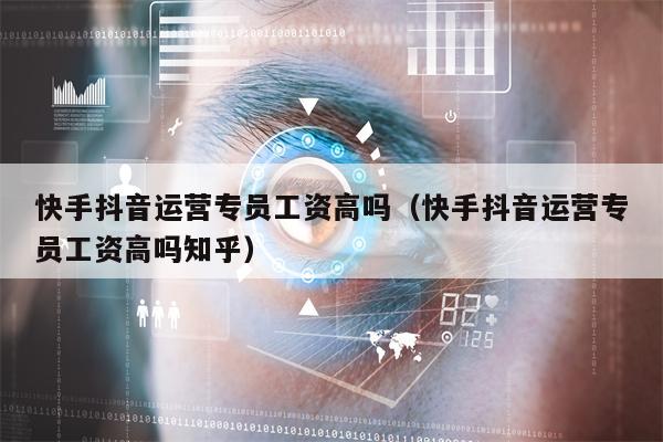 快手抖音运营专员工资高吗（快手抖音运营专员工资高吗知乎）