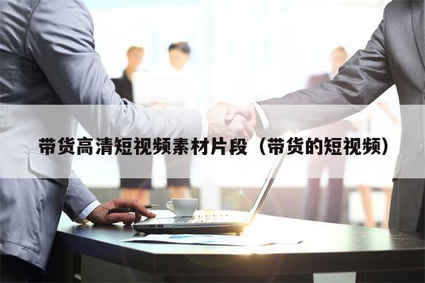 带货高清短视频素材片段（带货的短视频）