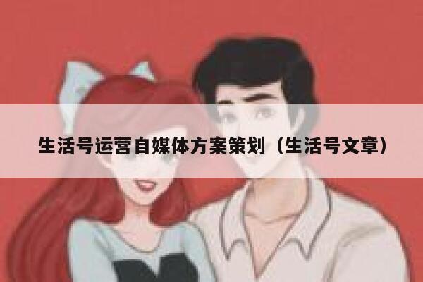 生活号运营自媒体方案策划（生活号文章）