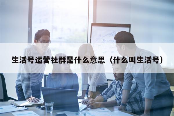 生活号运营社群是什么意思（什么叫生活号）