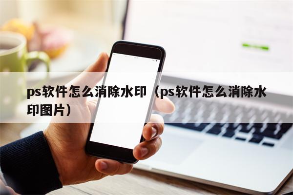 ps软件怎么消除水印（ps软件怎么消除水印图片）