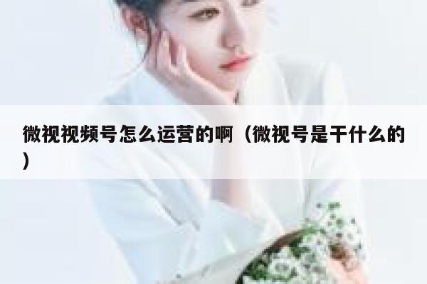 微视视频号怎么运营的啊（微视号是干什么的）