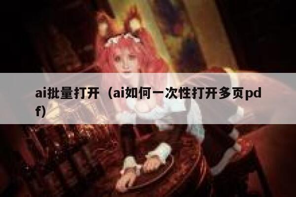 ai批量打开（ai如何一次性打开多页pdf）