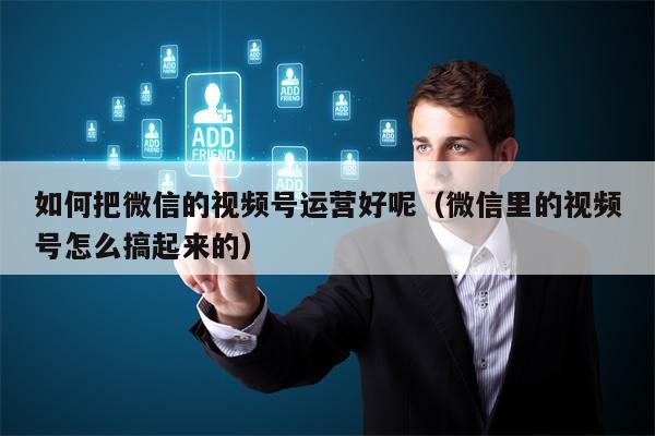 如何把微信的视频号运营好呢（微信里的视频号怎么搞起来的）