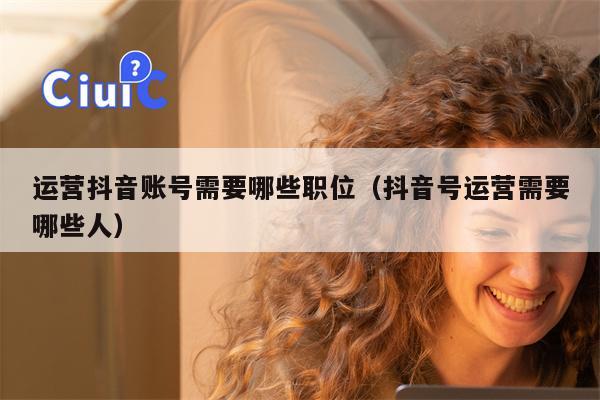 运营抖音账号需要哪些职位（抖音号运营需要哪些人）
