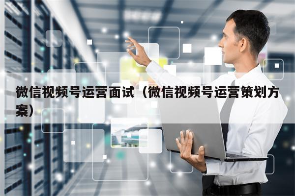 微信视频号运营面试（微信视频号运营策划方案）