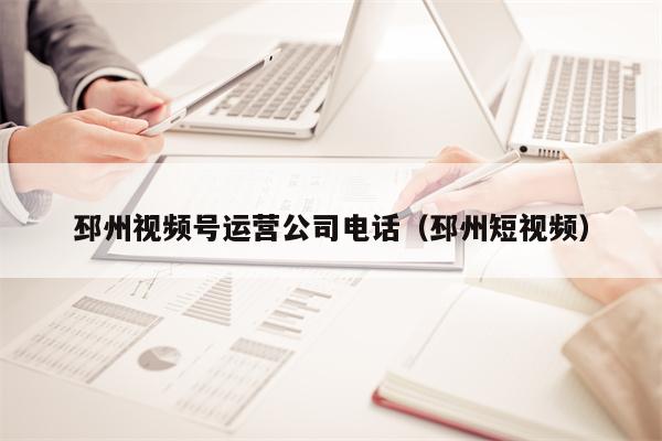 邳州视频号运营公司电话（邳州短视频）