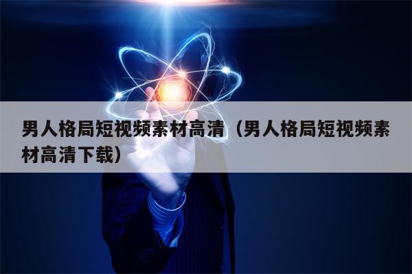 男人格局短视频素材高清（男人格局短视频素材高清下载）