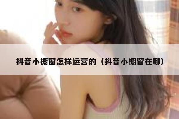抖音小橱窗怎样运营的（抖音小橱窗在哪）