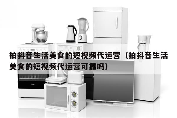 拍抖音生活美食的短视频代运营（拍抖音生活美食的短视频代运营可靠吗）