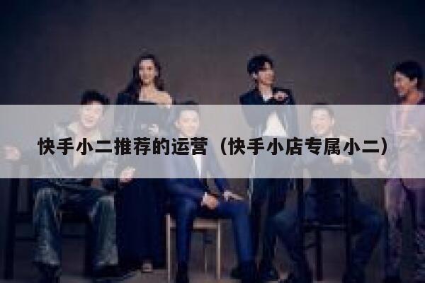 快手小二推荐的运营（快手小店专属小二）