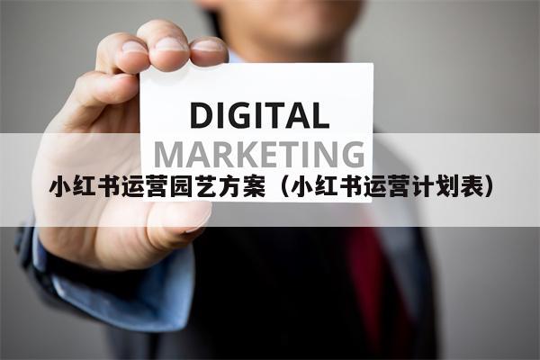 小红书运营园艺方案（小红书运营计划表）