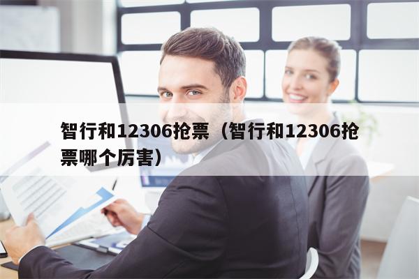 智行和12306抢票（智行和12306抢票哪个厉害）