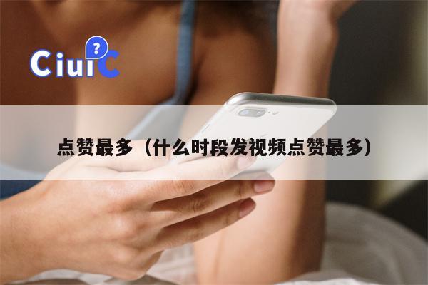 点赞最多（什么时段发视频点赞最多）